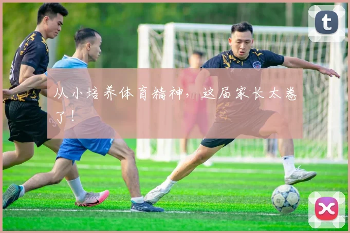 从小培养体育精神，这届家长太卷了！
