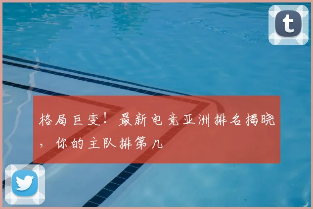 格局巨变！最新电竞亚洲排名揭晓，你的主队排第几