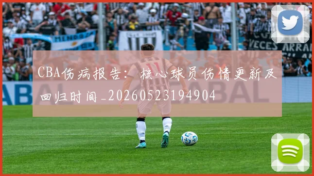 CBA伤病报告：核心球员伤情更新及回归时间_20260523194904