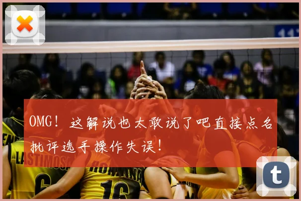 OMG！这解说也太敢说了吧直接点名批评选手操作失误！