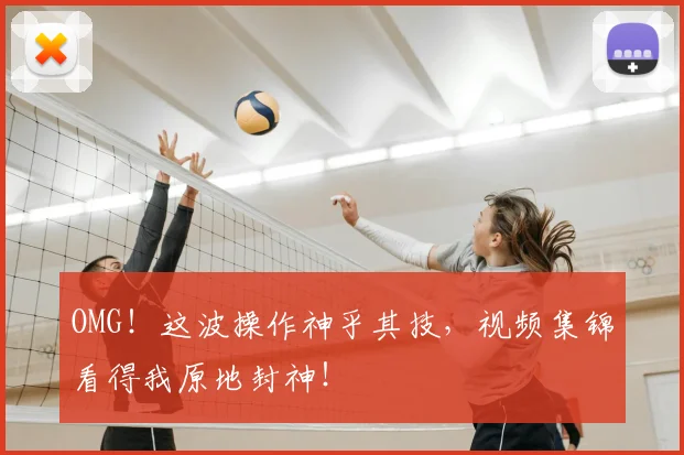 OMG！这波操作神乎其技，视频集锦看得我原地封神！
