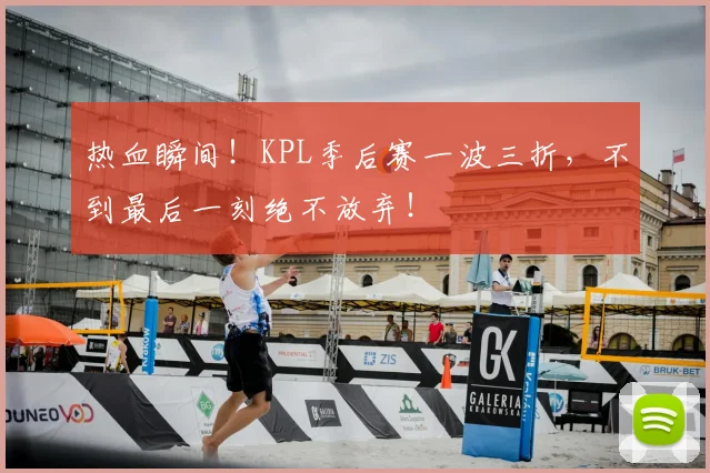 热血瞬间！KPL季后赛一波三折，不到最后一刻绝不放弃！