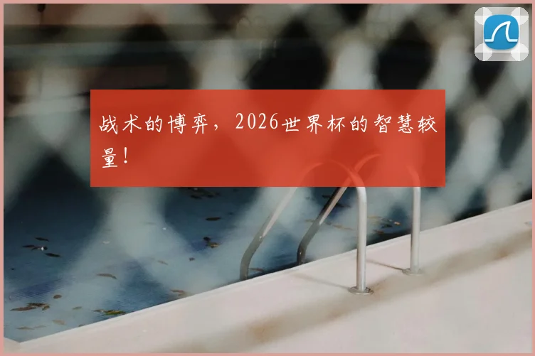 战术的博弈，2026世界杯的智慧较量！