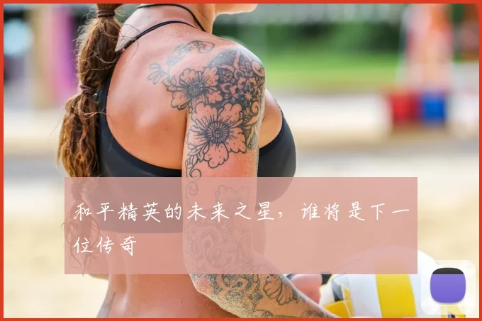 和平精英的未来之星，谁将是下一位传奇