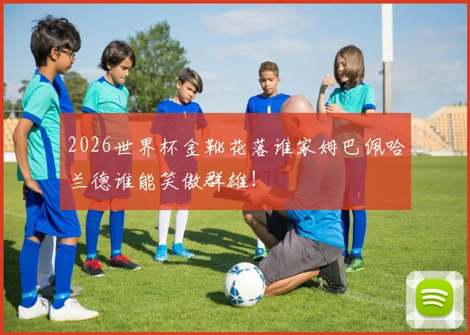 2026世界杯金靴花落谁家姆巴佩哈兰德谁能笑傲群雄！