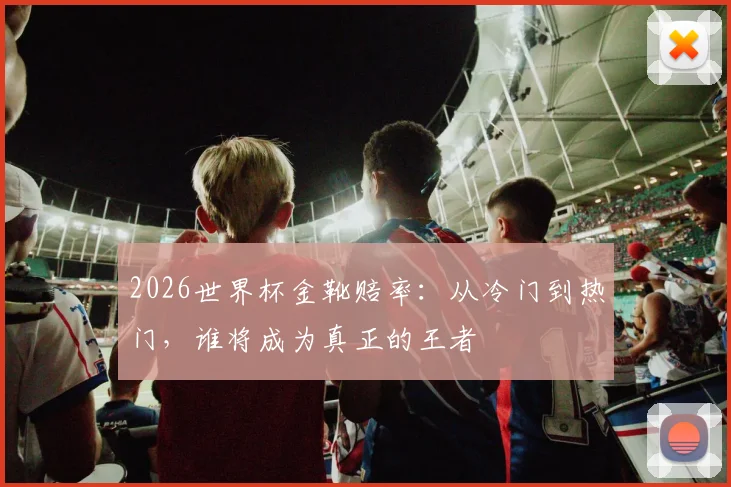 2026世界杯金靴赔率：从冷门到热门，谁将成为真正的王者