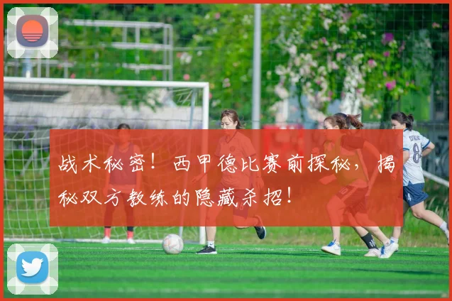 战术秘密！西甲德比赛前探秘，揭秘双方教练的隐藏杀招！