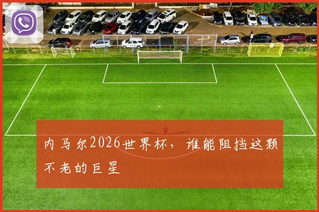 内马尔2026世界杯，谁能阻挡这颗不老的巨星