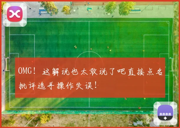 OMG！这解说也太敢说了吧直接点名批评选手操作失误！
