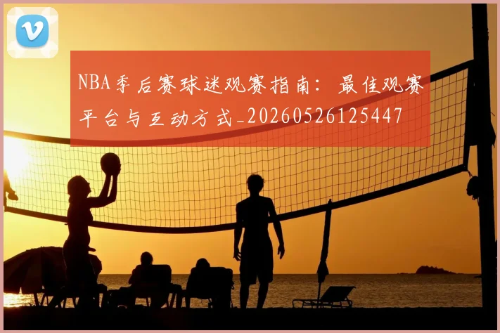 NBA季后赛球迷观赛指南:最佳观赛平台与互动方式_20260526125447