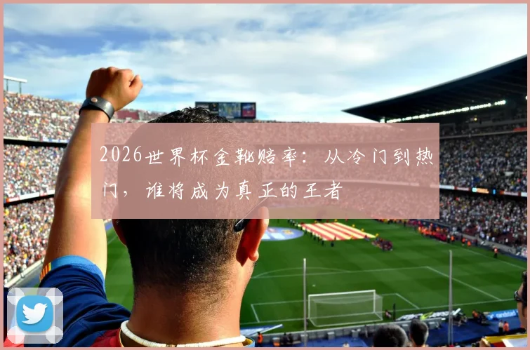 2026世界杯金靴赔率：从冷门到热门，谁将成为真正的王者