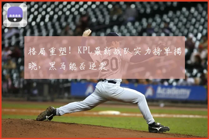 格局重塑！KPL最新战队实力榜单揭晓，黑马能否逆袭