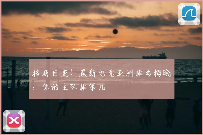 格局巨变！最新电竞亚洲排名揭晓，你的主队排第几