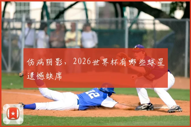 伤病阴影，2026世界杯有哪些球星遗憾缺席